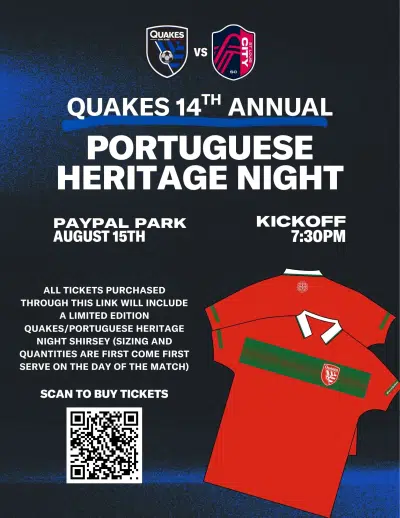 Portuguese Heritage Night Noite da Herança Portuguesa no jogo de futebol dos Quakes no sábado, 15 de agosto, às 19h30. Todos os bilhetes adquiridos através do link neste código QR incluirão uma camisola de edição limitada dos Quakes para a Noite da Herança Portuguesa. Tamanhos e quantidades sujeitos a disponibilidade no dia